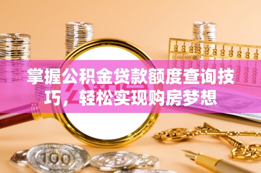 栾川掌握公积金贷款额度查询技巧，轻松实现购房梦想