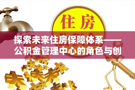 栾川探索未来住房保障体系——公积金管理中心的角色与创新