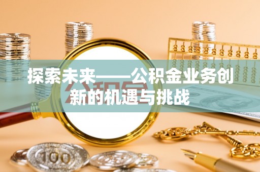 栾川探索未来——公积金业务创新的机遇与挑战