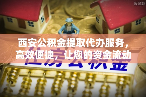 栾川西安公积金提取代办服务，高效便捷，让您的资金流动更灵活