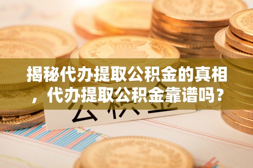 栾川揭秘代办提取公积金的真相，代办提取公积金靠谱吗？