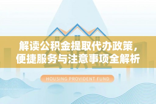 栾川解读公积金提取代办政策，便捷服务与注意事项全解析