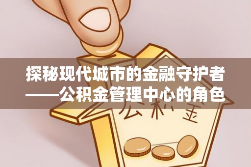 栾川探秘现代城市的金融守护者——公积金管理中心的角色与使命