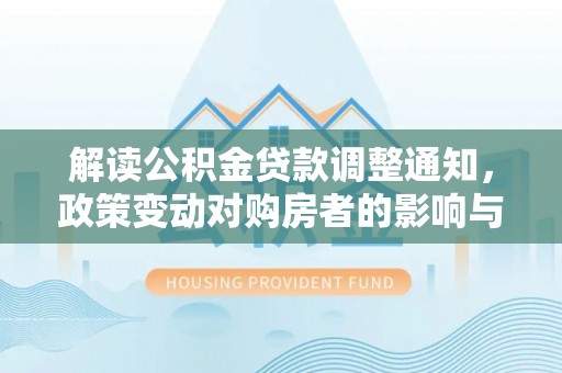 栾川解读公积金贷款调整通知，政策变动对购房者的影响与应对策略