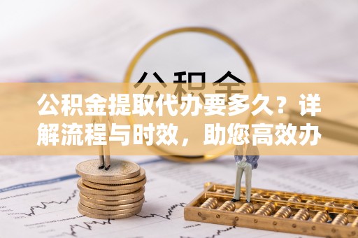 栾川公积金提取代办要多久？详解流程与时效，助您高效办理