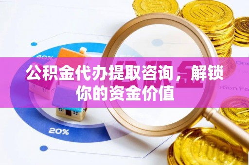 栾川公积金代办提取咨询，解锁你的资金价值