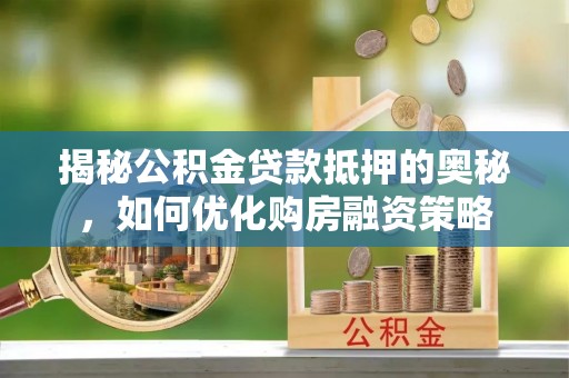 栾川揭秘公积金贷款抵押的奥秘，如何优化购房融资策略