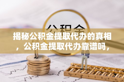 栾川揭秘公积金提取代办的真相，公积金提取代办靠谱吗，如何选择专业服务？