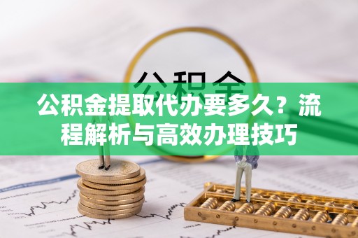 栾川公积金提取代办要多久？流程解析与高效办理技巧