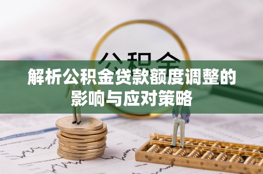 栾川解析公积金贷款额度调整的影响与应对策略
