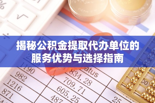 栾川揭秘公积金提取代办单位的服务优势与选择指南