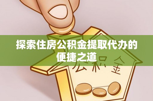栾川探索住房公积金提取代办的便捷之道