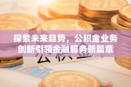 栾川探索未来趋势，公积金业务创新引领金融服务新篇章