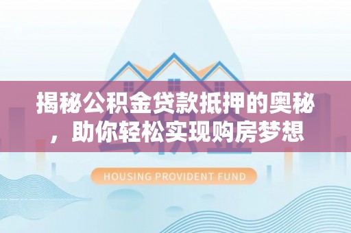 栾川揭秘公积金贷款抵押的奥秘，助你轻松实现购房梦想