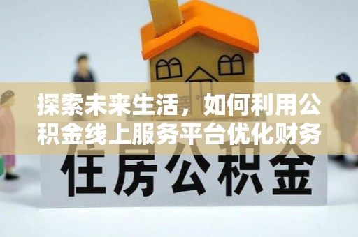 栾川探索未来生活，如何利用公积金线上服务平台优化财务管理