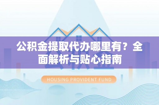 栾川公积金提取代办哪里有？全面解析与贴心指南