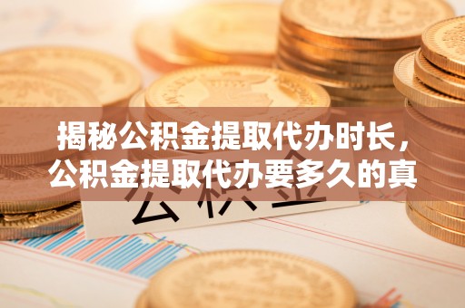 栾川揭秘公积金提取代办时长，公积金提取代办要多久的真相与攻略