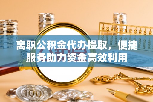 栾川离职公积金代办提取，便捷服务助力资金高效利用