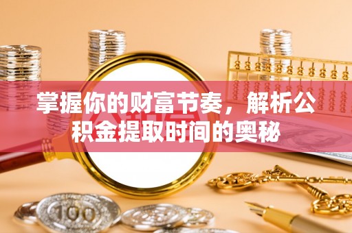 栾川掌握你的财富节奏，解析公积金提取时间的奥秘