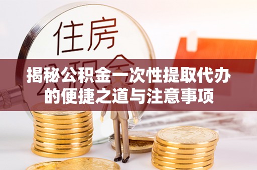 栾川揭秘公积金一次性提取代办的便捷之道与注意事项