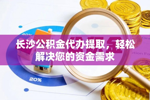栾川长沙公积金代办提取，轻松解决您的资金需求