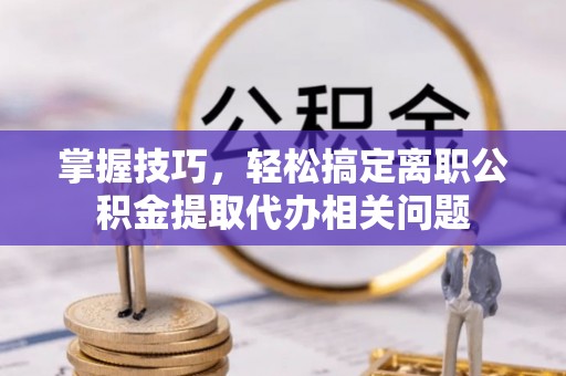 栾川掌握技巧，轻松搞定离职公积金提取代办相关问题