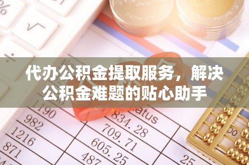 栾川代办公积金提取服务，解决公积金难题的贴心助手