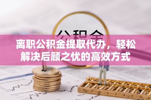 栾川离职公积金提取代办，轻松解决后顾之忧的高效方式