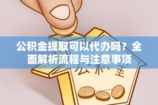 栾川公积金提取可以代办吗？全面解析流程与注意事项