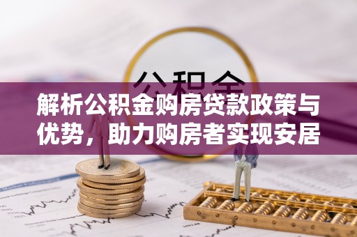 栾川解析公积金购房贷款政策与优势，助力购房者实现安居梦想