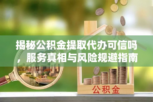 栾川揭秘公积金提取代办可信吗，服务真相与风险规避指南