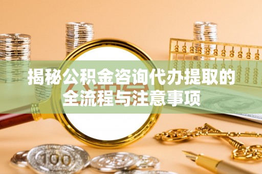 栾川揭秘公积金咨询代办提取的全流程与注意事项