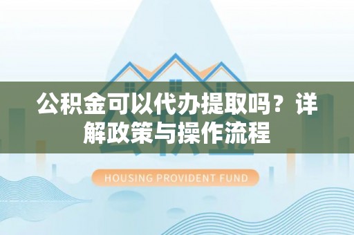 栾川公积金可以代办提取吗？详解政策与操作流程