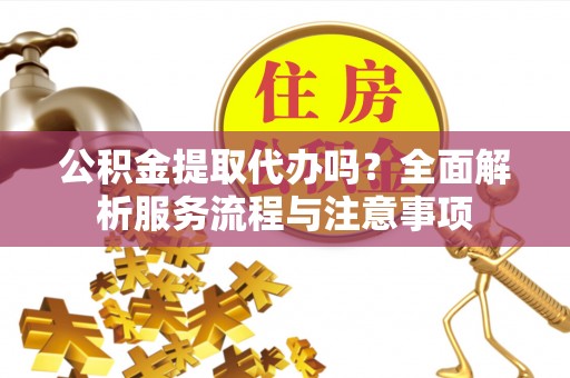 栾川公积金提取代办吗？全面解析服务流程与注意事项
