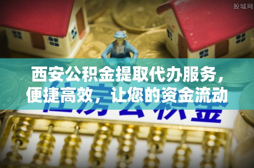 栾川西安公积金提取代办服务，便捷高效，让您的资金流动无忧