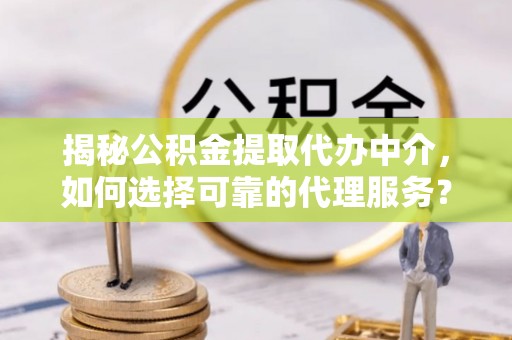 栾川揭秘公积金提取代办中介，如何选择可靠的代理服务？