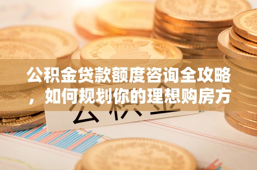 栾川公积金贷款额度咨询全攻略，如何规划你的理想购房方案