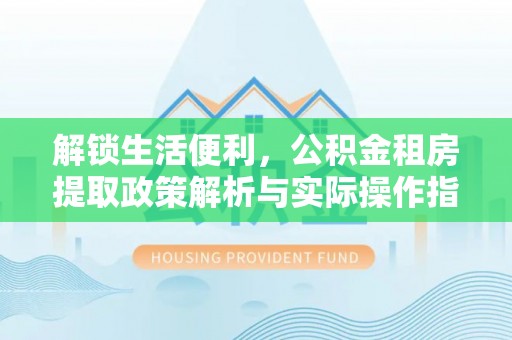 栾川解锁生活便利，公积金租房提取政策解析与实际操作指南