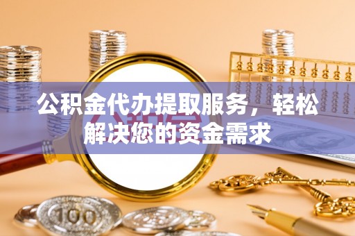 栾川公积金代办提取服务，轻松解决您的资金需求