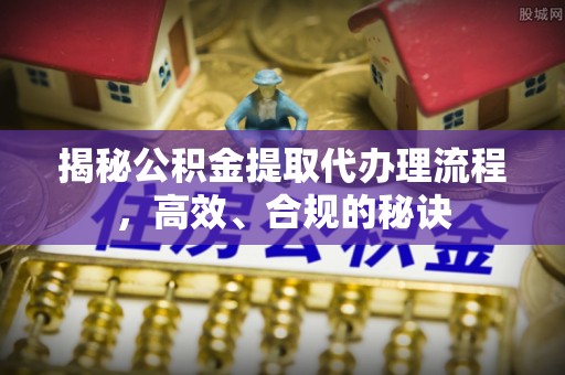 栾川揭秘公积金提取代办理流程，高效、合规的秘诀