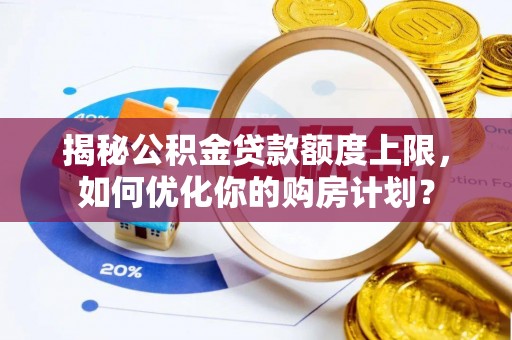 栾川揭秘公积金贷款额度上限，如何优化你的购房计划？