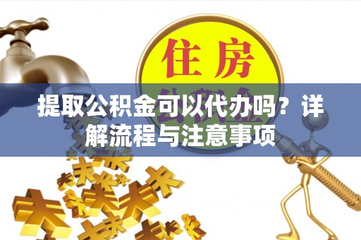 栾川提取公积金可以代办吗？详解流程与注意事项