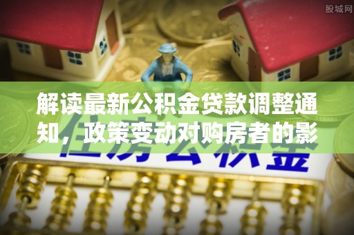 栾川解读最新公积金贷款调整通知，政策变动对购房者的影响