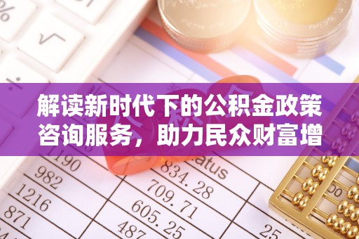 栾川解读新时代下的公积金政策咨询服务，助力民众财富增值与安居梦想