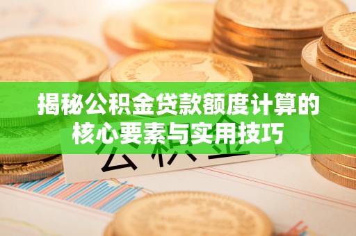 栾川揭秘公积金贷款额度计算的核心要素与实用技巧
