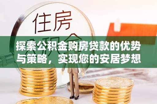 栾川探索公积金购房贷款的优势与策略，实现您的安居梦想
