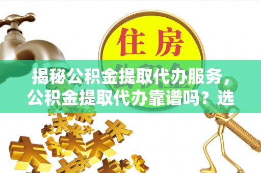 栾川揭秘公积金提取代办服务，公积金提取代办靠谱吗？选择需谨慎