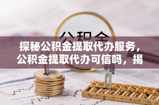 栾川探秘公积金提取代办服务，公积金提取代办可信吗，揭秘真相与选择指南