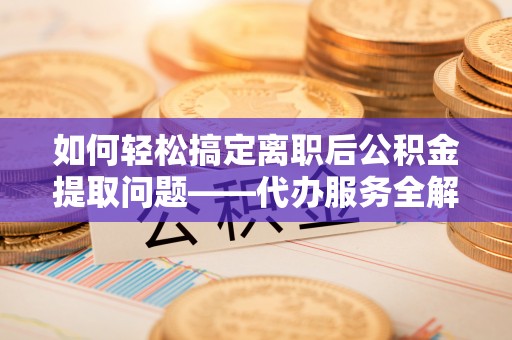 栾川如何轻松搞定离职后公积金提取问题——代办服务全解析