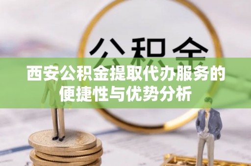 栾川西安公积金提取代办服务的便捷性与优势分析